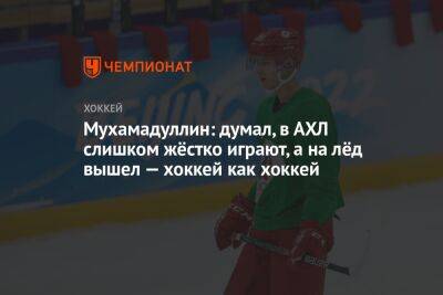 Мухамадуллин: думал, в АХЛ слишком жёстко играют, а на лёд вышел — хоккей как хоккей