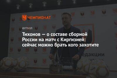 Тихонов — о составе сборной России на матч с Киргизией: сейчас можно брать кого захотите