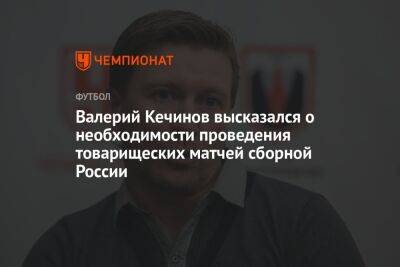 Валерий Кечинов высказался о необходимости проведения товарищеских матчей сборной России