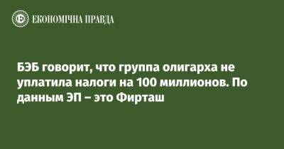 БЭБ говорит, что группа олигарха не уплатила налоги на 100 миллионов. По данным ЭП – это Фирташ