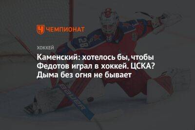 Каменский: хотелось бы, чтобы Федотов играл в хоккей. ЦСКА? Дыма без огня не бывает