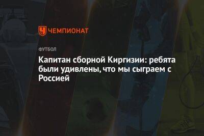 Капитан сборной Киргизии: ребята были удивлены, что мы сыграем с Россией