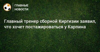 Главный тренер сборной Киргизии заявил, что хочет постажироваться у Карпина