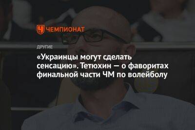 «Украинцы могут сделать сенсацию». Тетюхин — о фаворитах финальной части ЧМ по волейболу