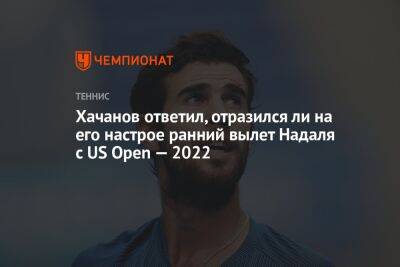 Хачанов ответил, отразился ли на его настрое ранний вылет Надаля с US Open — 2022