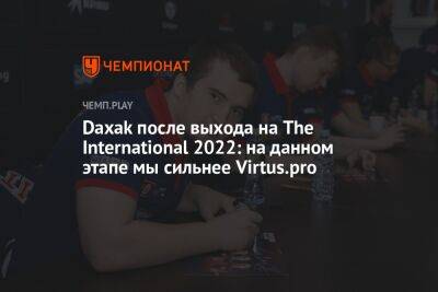 Daxak после выхода на The International 2022: на данном этапе мы сильнее Virtus.pro