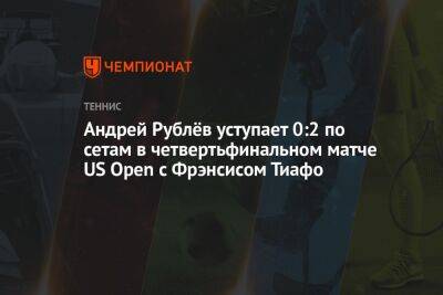 Андрей Рублёв уступает 0:2 по сетам в четвертьфинальном матче US Open с Фрэнсисом Тиафо
