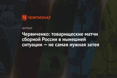 Червиченко: товарищеские матчи сборной России в нынешней ситуации — не самая нужная затея
