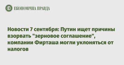 Экономические новости 7 сентября: Путин ищет причины подорвать "зерновое соглашение"