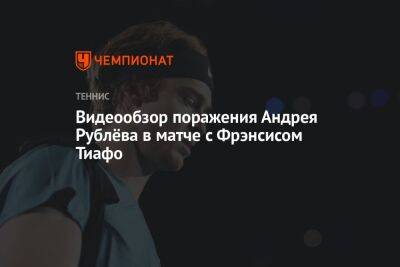 Видеообзор поражения Андрея Рублёва в матче с Фрэнсисом Тиафо