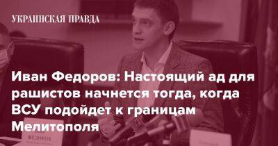 Иван Федоров: Настоящий ад для рашистов начнется тогда, когда ВСУ подойдет к границам Мелитополя