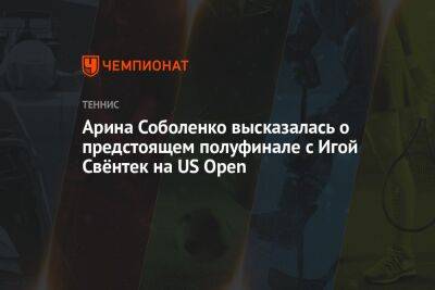 Арина Соболенко высказалась о предстоящем полуфинале с Игой Свёнтек на US Open