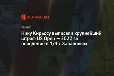 Нику Кирьосу выписали крупнейший штраф US Open — 2022 за поведение в 1/4 с Хачановым
