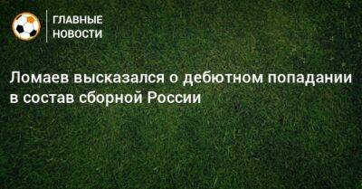 Ломаев высказался о дебютном попадании в состав сборной России
