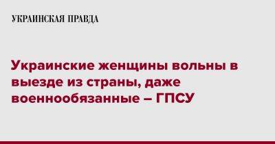 Украинские женщины вольны в выезде из страны, даже военнообязанные – ГПСУ