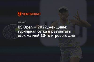 US Open — 2022, женщины: турнирная сетка и результаты всех матчей 10-го игрового дня, ЮС Опен