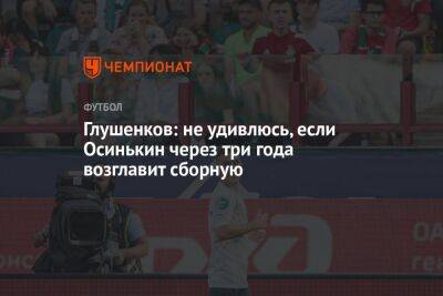 Глушенков: не удивлюсь, если Осинькин через три года возглавит сборную