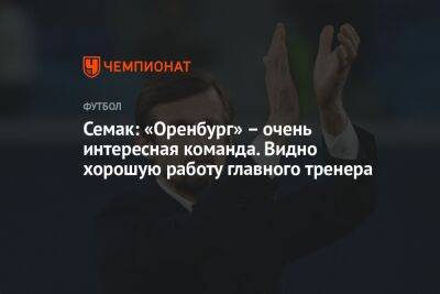 Семак: «Оренбург» – очень интересная команда. Видно хорошую работу главного тренера