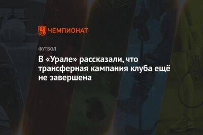 В «Урале» рассказали, что трансферная кампания клуба ещё не завершена