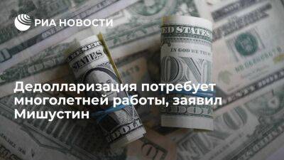 Мишустин заявил, что сокращение использования доллара требует многолетней работы