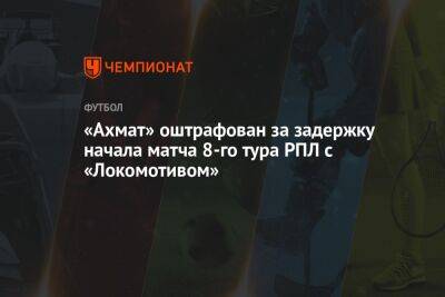 «Ахмат» оштрафован за задержку начала матча 8-го тура РПЛ с «Локомотивом»