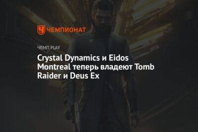 Crystal Dynamics и Eidos Montreal теперь владеют Tomb Raider и Deus Ex