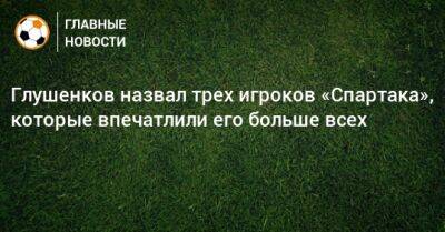 Глушенков назвал трех игроков «Спартака», которые впечатлили его больше всех