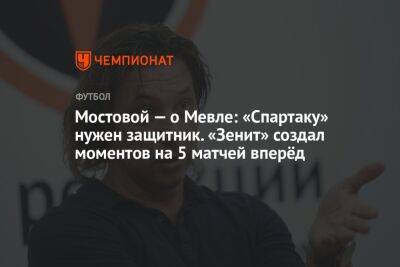 Мостовой — о Мевле: «Спартаку» нужен защитник. «Зенит» создал моментов на 5 матчей вперёд