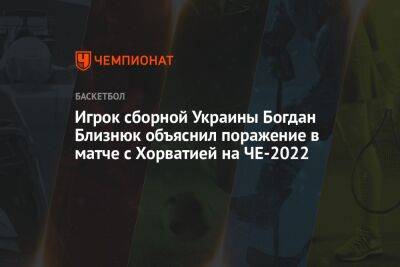 Игрок сборной Украины Богдан Близнюк объяснил поражение в матче с Хорватией на ЧЕ-2022