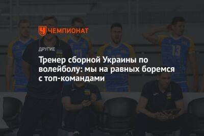 Тренер сборной Украины по волейболу: мы на равных боремся с топ-командами