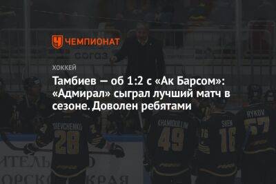 Тамбиев — об 1:2 с «Ак Барсом»: «Адмирал» сыграл лучший матч в сезоне. Доволен ребятами