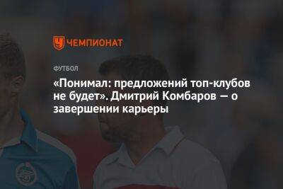 «Понимал: предложений топ-клубов не будет». Дмитрий Комбаров — о завершении карьеры