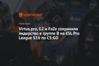 Virtus.pro, G2 и FaZe сохранили лидерство в группе B на ESL Pro League S16 по CS:GO