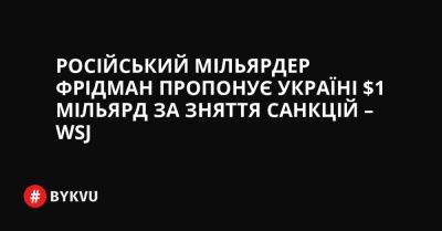 Російський - Російський мільярдер Фрідман пропонує Україні $1 мільярд за зняття санкцій – WSJ - bykvu.com - США - Україна - Росія - Срср