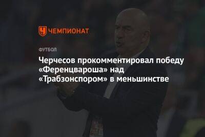Черчесов прокомментировал победу «Ференцвароша» над «Трабзонспором» в меньшинстве
