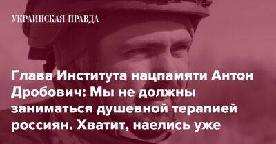 Глава Института нацпамяти Антон Дробович: Мы не должны заниматься душевной терапией россиян. Хватит, наелись уже