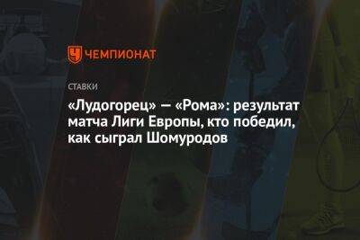 «Лудогорец» — «Рома»: результат матча Лиги Европы, кто победил, как сыграл Шомуродов