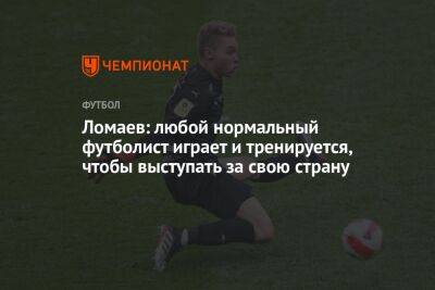 Ломаев: любой нормальный футболист играет и тренируется, чтобы выступать за свою страну