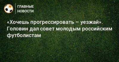 «Хочешь прогрессировать – уезжай». Головин дал совет молодым российским футболистам