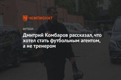 Дмитрий Комбаров рассказал, что хотел стать футбольным агентом, а не тренером