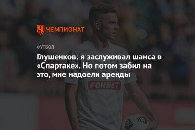 Глушенков: я заслуживал шанса в «Спартаке». Но потом забил на это, мне надоели аренды