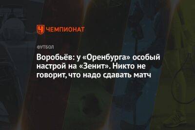 Воробьёв: у «Оренбурга» особый настрой на «Зенит». Никто не говорит, что надо сдавать матч