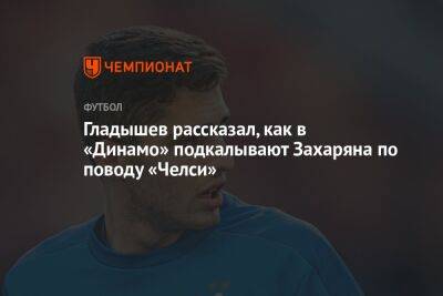 Гладышев рассказал, как в «Динамо» подкалывают Захаряна по поводу «Челси»