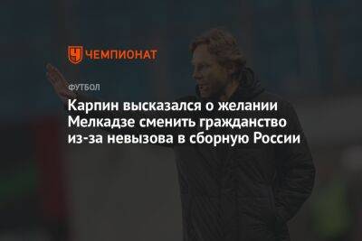 Карпин высказался о желании Мелкадзе сменить гражданство из-за невызова в сборную России