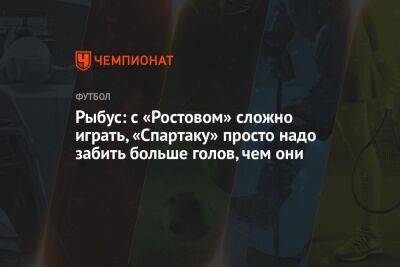 Рыбус: с «Ростовом» сложно играть, «Спартаку» просто надо забить больше голов, чем они