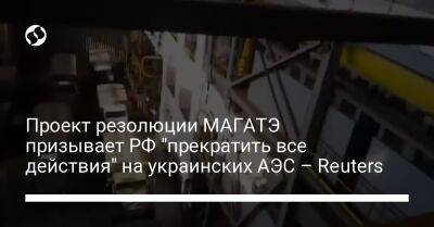 Проект резолюции МАГАТЭ призывает РФ "прекратить все действия" на украинских АЭС – Reuters