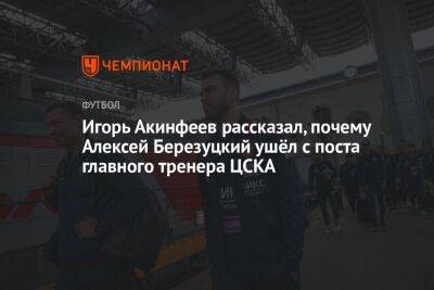 Игорь Акинфеев рассказал, почему Алексей Березуцкий ушёл с поста главного тренера ЦСКА
