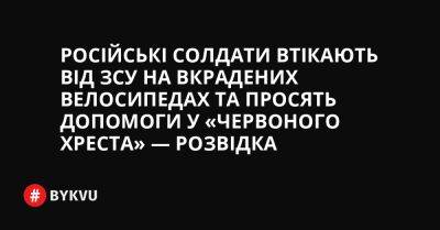 Російські солдати втікають від ЗСУ на вкрадених велосипедах та просять допомоги у «Червоного Хреста» — розвідка