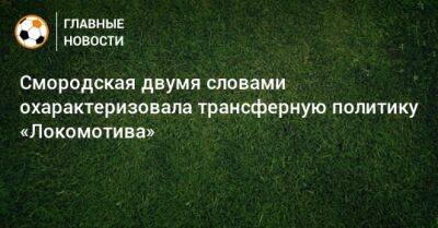 Смородская двумя словами охарактеризовала трансферную политику «Локомотива»