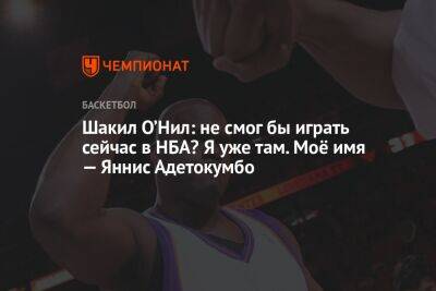 Яннис Адетокумбо - Шакил Онил - Шакил О’Нил: не смог бы играть сейчас в НБА? Я уже там. Моё имя — Яннис Адетокумбо - championat.com - Чехия